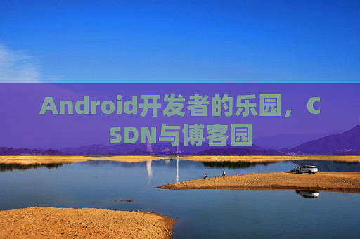 Android开发者的乐园，CSDN与博客园